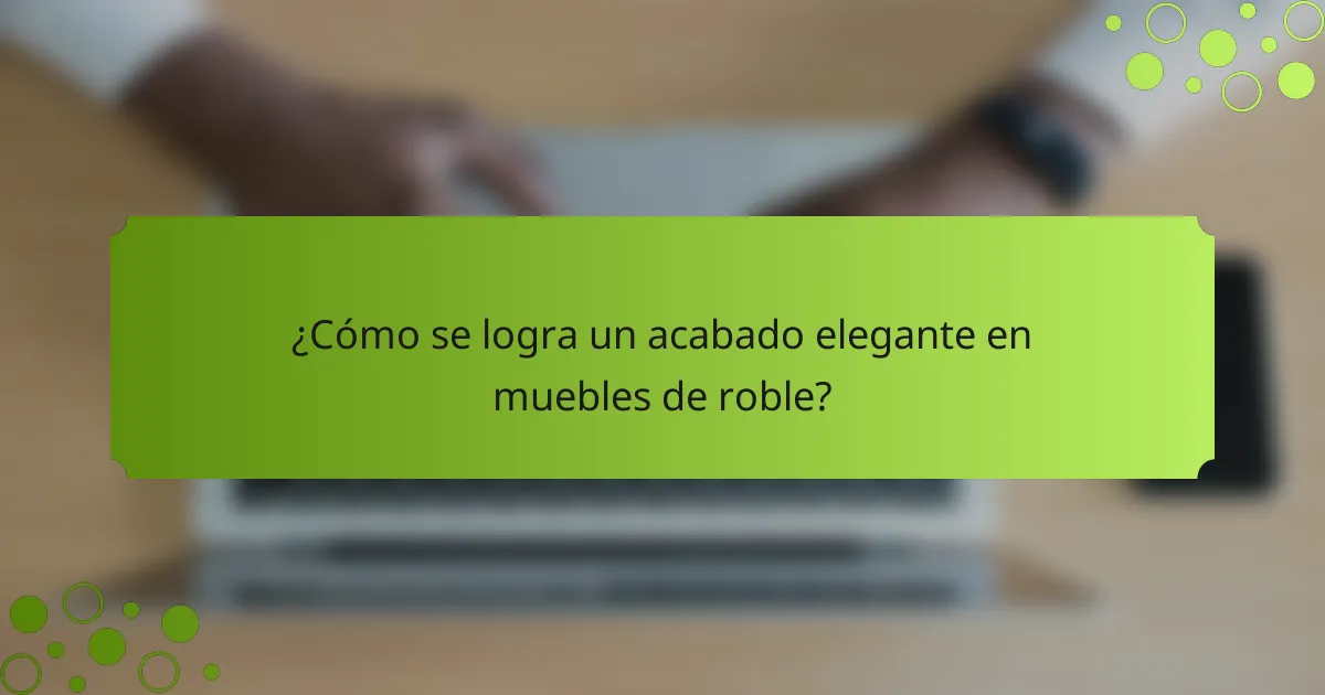 ¿Cómo se logra un acabado elegante en muebles de roble?