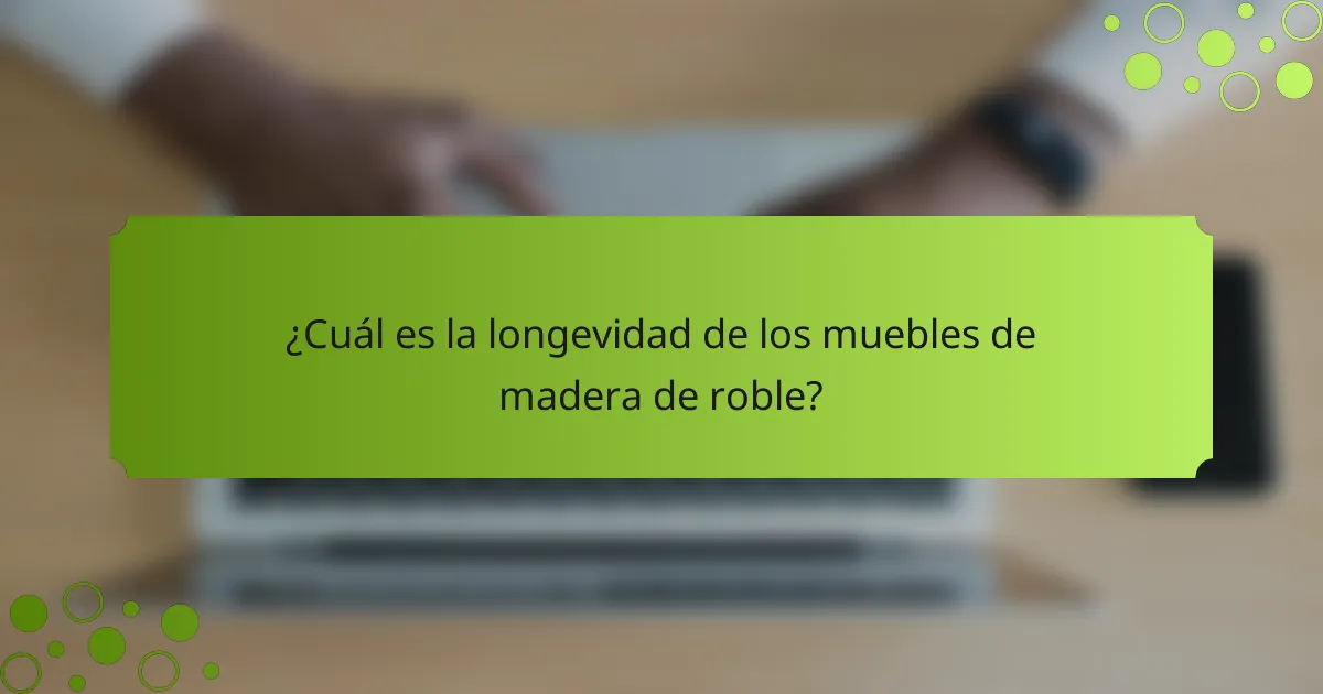 ¿Cuál es la longevidad de los muebles de madera de roble?