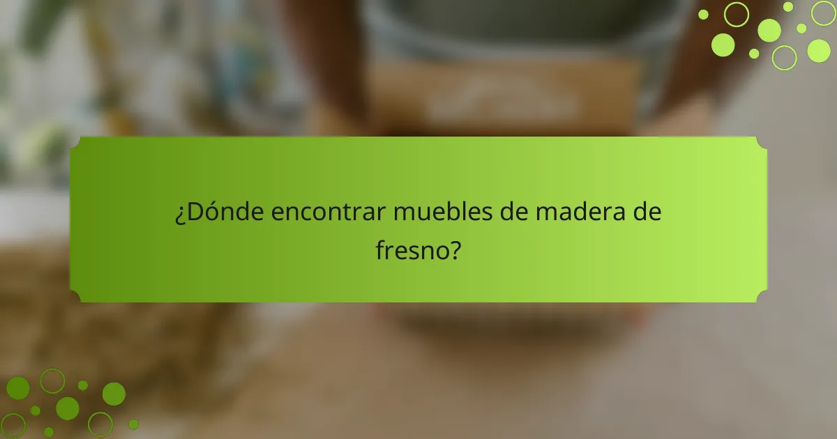 ¿Dónde encontrar muebles de madera de fresno?