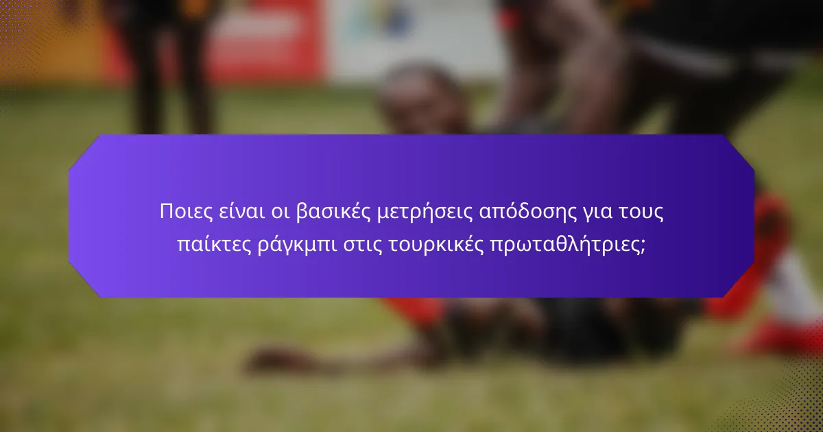 Ποιες είναι οι βασικές μετρήσεις απόδοσης για τους παίκτες ράγκμπι στις τουρκικές πρωταθλήτριες;