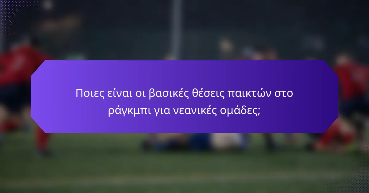 Ποιες είναι οι βασικές θέσεις παικτών στο ράγκμπι για νεανικές ομάδες;